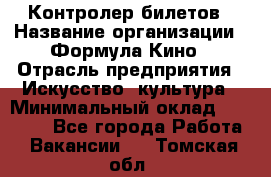 Контролер билетов › Название организации ­ Формула Кино › Отрасль предприятия ­ Искусство, культура › Минимальный оклад ­ 13 000 - Все города Работа » Вакансии   . Томская обл.